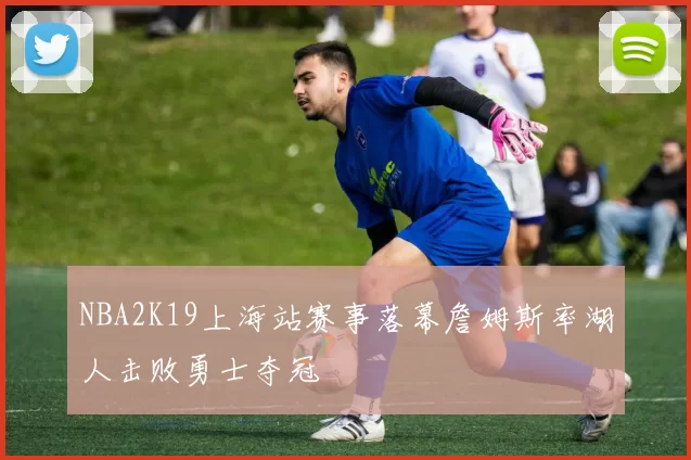 NBA2K19上海站赛事落幕詹姆斯率湖人击败勇士夺冠
