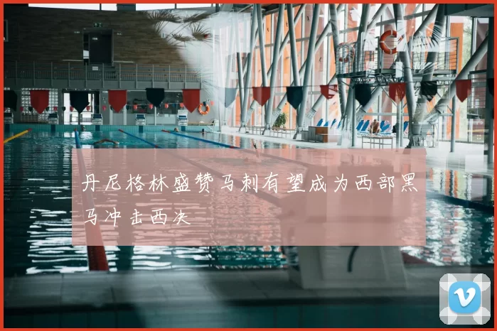 丹尼格林盛赞马刺有望成为西部黑马冲击西决