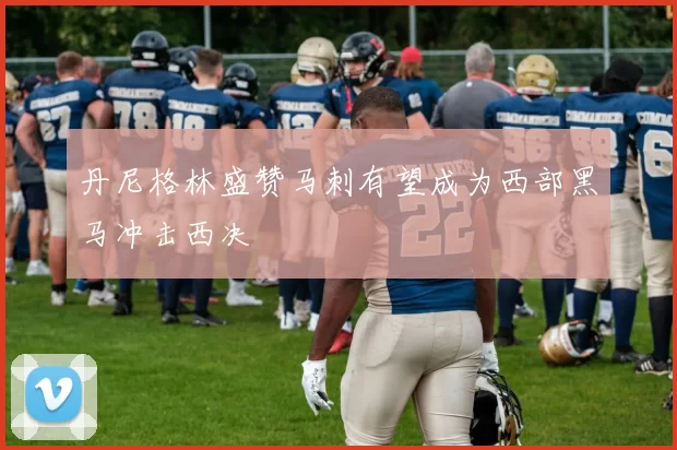 丹尼格林盛赞马刺有望成为西部黑马冲击西决