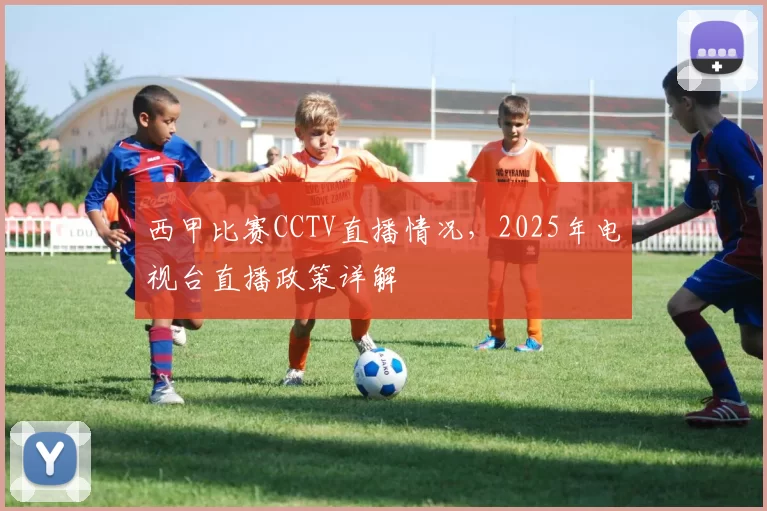 西甲比赛CCTV直播情况，2025年电视台直播政策详解