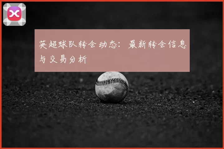 英超球队转会动态：最新转会信息与交易分析