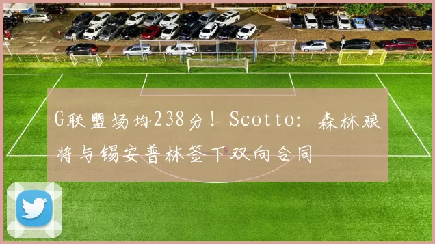 G联盟场均238分!Scotto:森林狼将与锡安普林签下双向合同