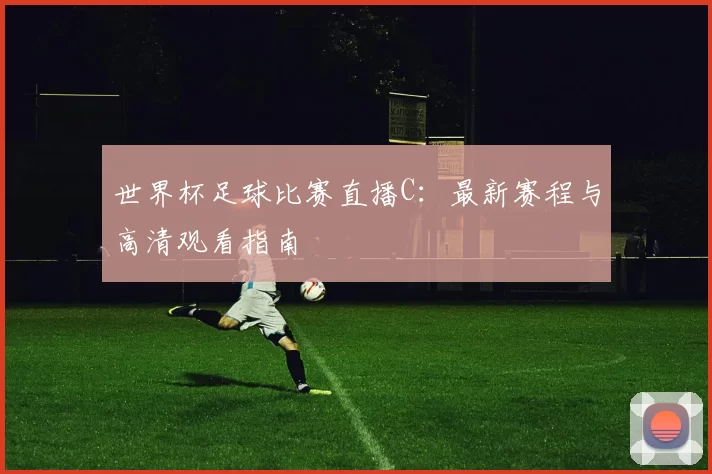 世界杯足球比赛直播C:最新赛程与高清观看指南