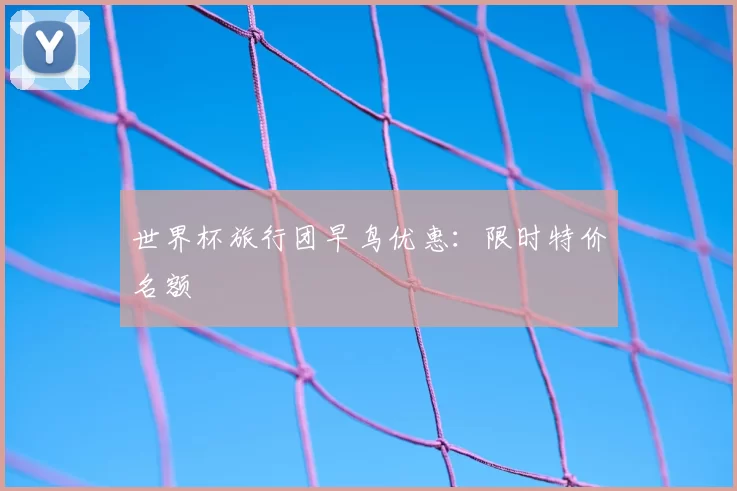 世界杯旅行团早鸟优惠:限时特价名额