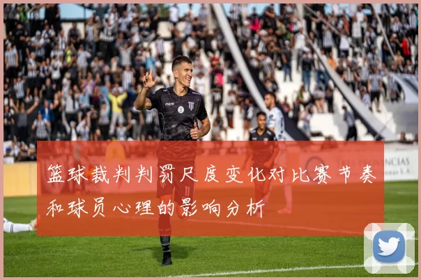 篮球裁判判罚尺度变化对比赛节奏和球员心理的影响分析