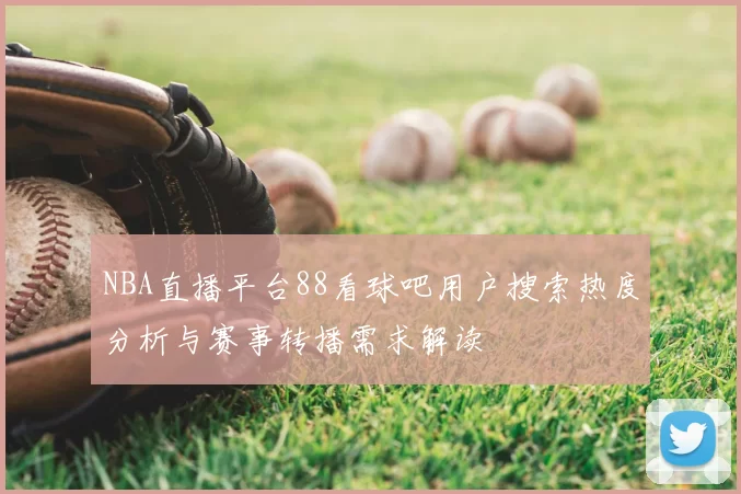 NBA直播平台88看球吧用户搜索热度分析与赛事转播需求解读