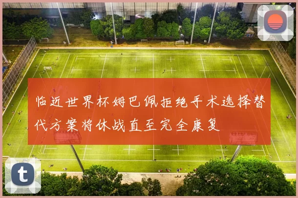 临近世界杯姆巴佩拒绝手术选择替代方案将休战直至完全康复