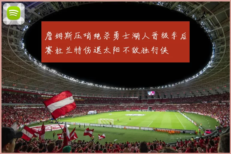 詹姆斯压哨绝杀勇士湖人晋级季后赛杜兰特伤退太阳不敌独行侠