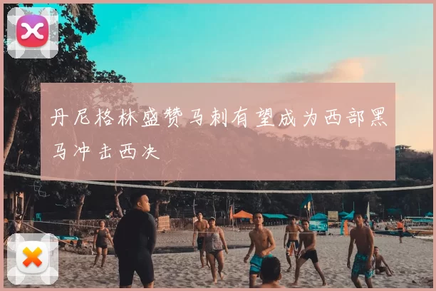 丹尼格林盛赞马刺有望成为西部黑马冲击西决