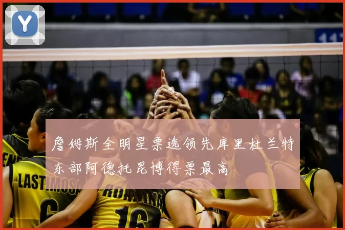 詹姆斯全明星票选领先库里杜兰特东部阿德托昆博得票最高