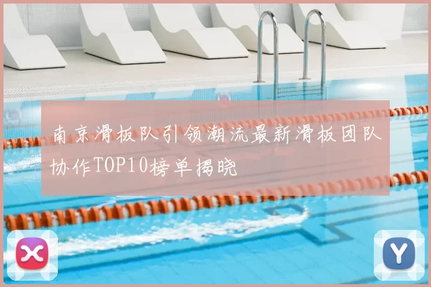 南京滑板队引领潮流最新滑板团队协作TOP10榜单揭晓