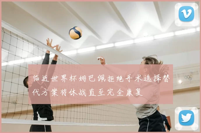 临近世界杯姆巴佩拒绝手术选择替代方案将休战直至完全康复
