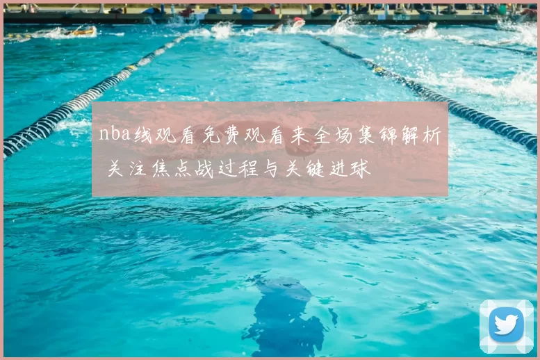 nba线观看免费观看来全场集锦解析 关注焦点战过程与关键进球