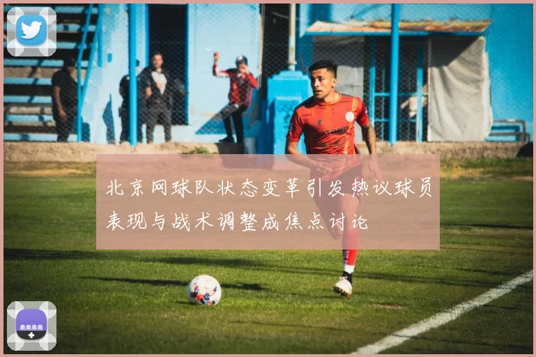 北京网球队状态变革引发热议球员表现与战术调整成焦点讨论