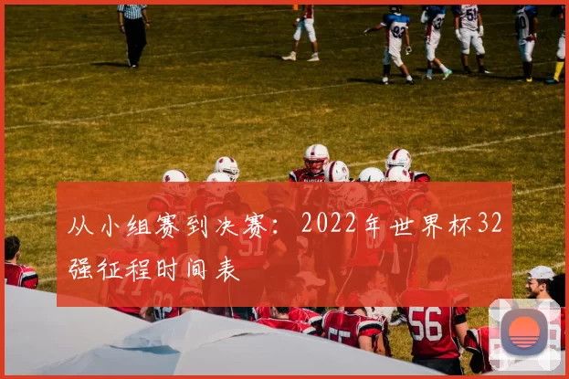从小组赛到决赛：2022年世界杯32强征程时间表