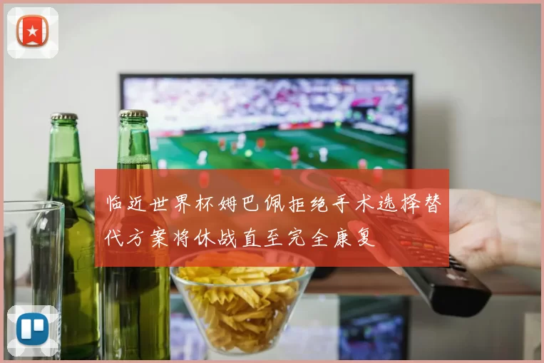 临近世界杯姆巴佩拒绝手术选择替代方案将休战直至完全康复