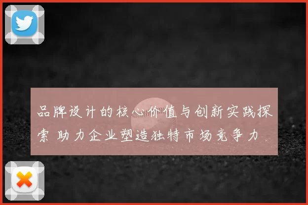 品牌设计的核心价值与创新实践探索 助力企业塑造独特市场竞争力