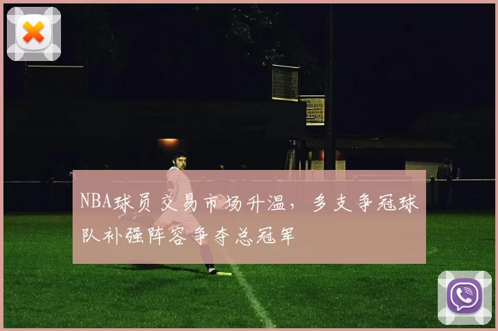 NBA球员交易市场升温，多支争冠球队补强阵容争夺总冠军