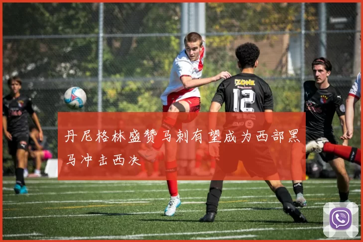 丹尼格林盛赞马刺有望成为西部黑马冲击西决