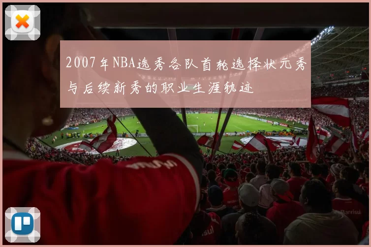 2007年NBA选秀各队首轮选择状元秀与后续新秀的职业生涯轨迹