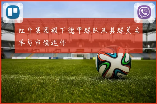 红牛集团旗下德甲球队及其球员名单与市场运作