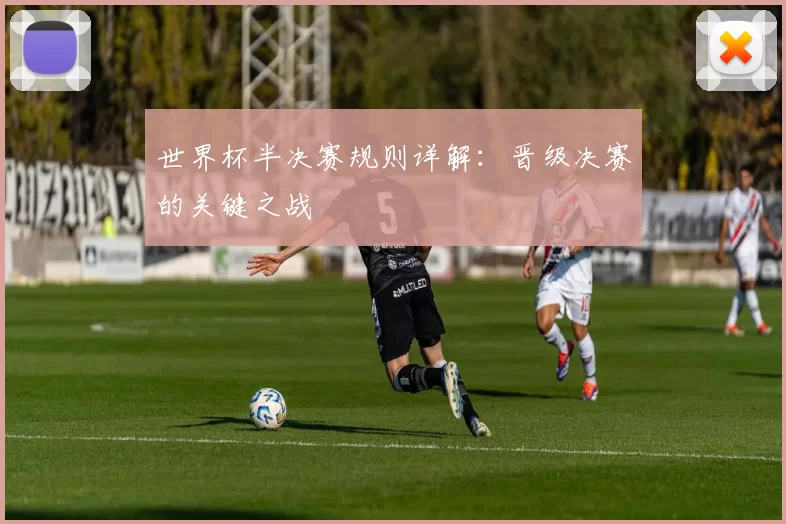 世界杯半决赛规则详解:晋级决赛的关键之战