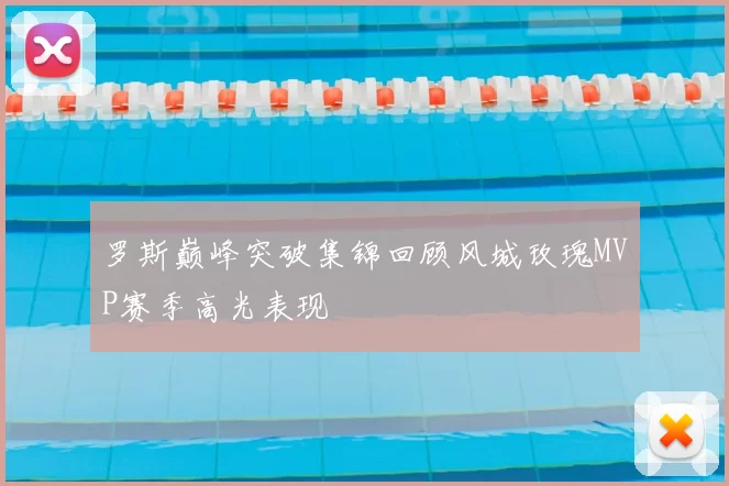 罗斯巅峰突破集锦回顾风城玫瑰MVP赛季高光表现