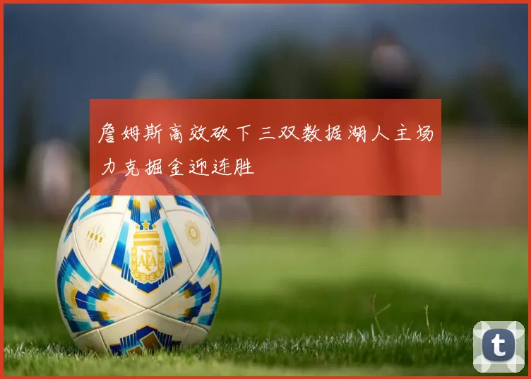 詹姆斯高效砍下三双数据湖人主场力克掘金迎连胜