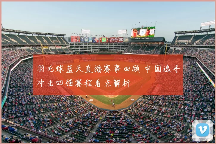 羽毛球蓝天直播赛事回顾 中国选手冲击四强赛程看点解析