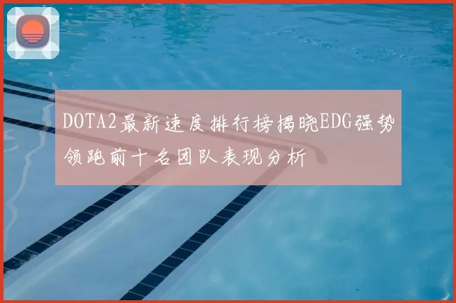 DOTA2最新速度排行榜揭晓EDG强势领跑前十名团队表现分析