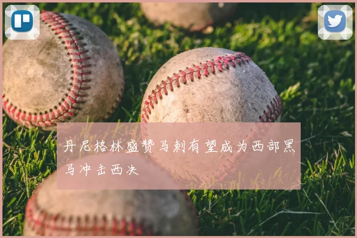 丹尼格林盛赞马刺有望成为西部黑马冲击西决