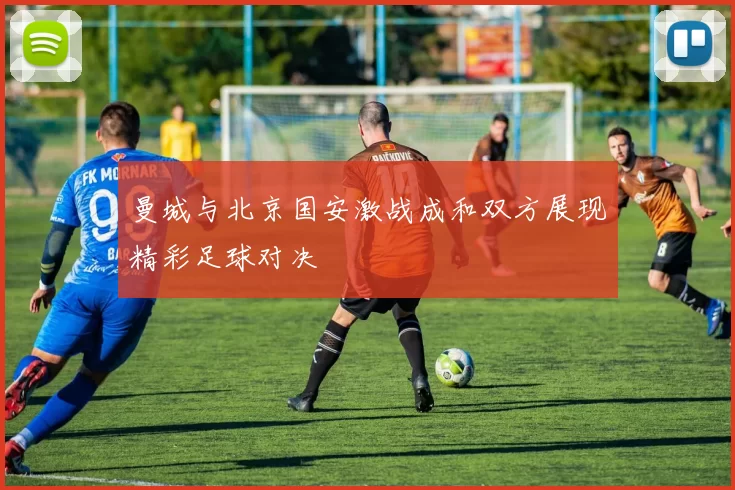 曼城与北京国安激战成和双方展现精彩足球对决