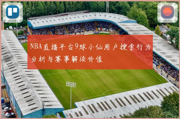 NBA直播平台9球小仙用户搜索行为分析与赛事解读价值