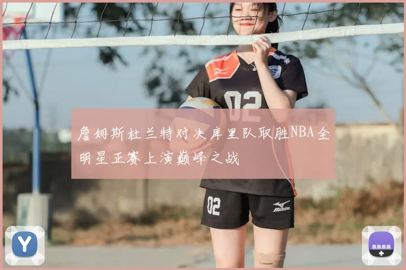 詹姆斯杜兰特对决库里队取胜NBA全明星正赛上演巅峰之战