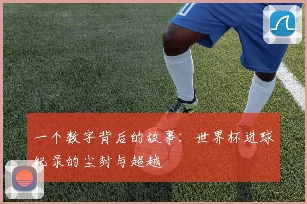 一个数字背后的故事:世界杯进球纪录的尘封与超越