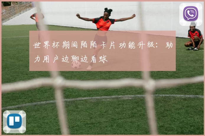 世界杯期间陌陌卡片功能升级:助力用户边聊边看球