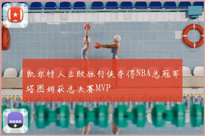 凯尔特人击败独行侠夺得NBA总冠军塔图姆获总决赛MVP