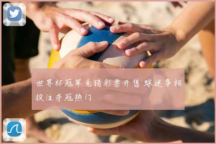 世界杯冠军竞猜彩票开售 球迷争相投注夺冠热门