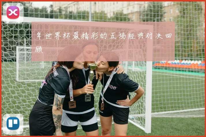年世界杯最精彩的五场经典对决回顾