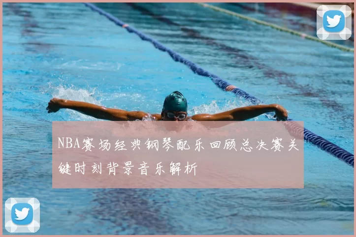 NBA赛场经典钢琴配乐回顾总决赛关键时刻背景音乐解析