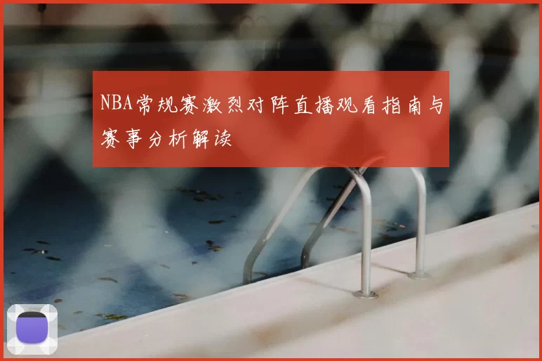NBA常规赛激烈对阵直播观看指南与赛事分析解读