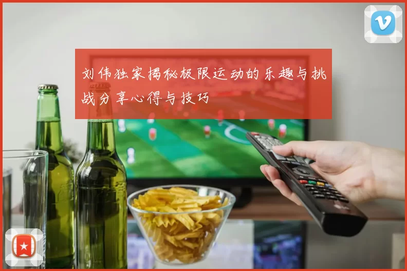 刘伟独家揭秘极限运动的乐趣与挑战分享心得与技巧