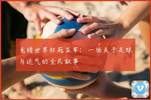竞猜世界杯冠亚军:一场关于足球与运气的全民叙事
