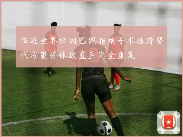 临近世界杯姆巴佩拒绝手术选择替代方案将休战直至完全康复