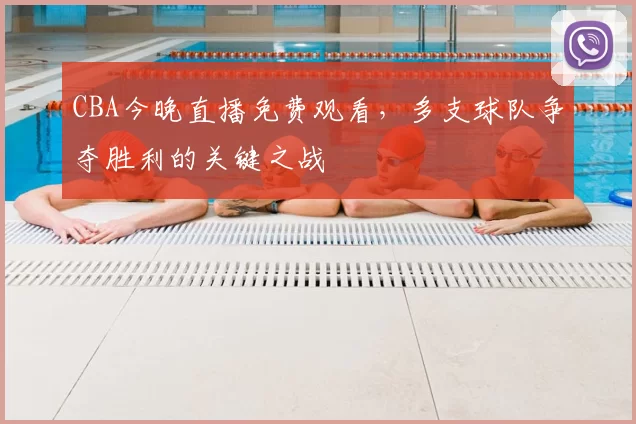 CBA今晚直播免费观看，多支球队争夺胜利的关键之战