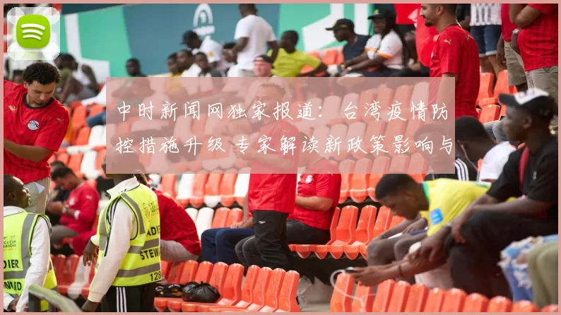 中时新闻网独家报道：台湾疫情防控措施升级 专家解读新政策影响与前景