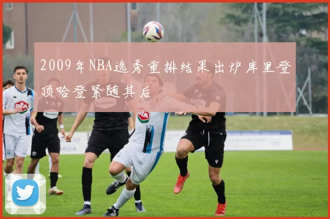 2009年NBA选秀重排结果出炉库里登顶哈登紧随其后