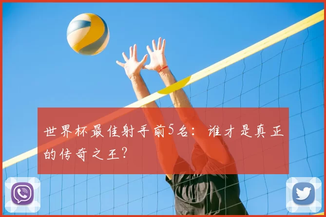 世界杯最佳射手前5名:谁才是真正的传奇之王?