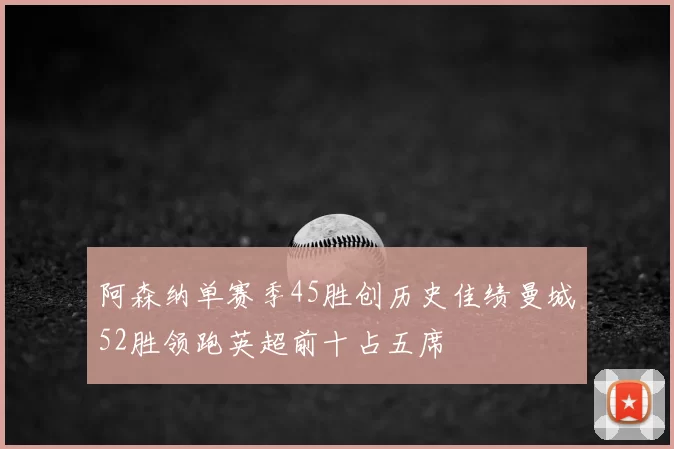 阿森纳单赛季45胜创历史佳绩曼城52胜领跑英超前十占五席