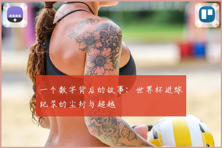 一个数字背后的故事:世界杯进球纪录的尘封与超越